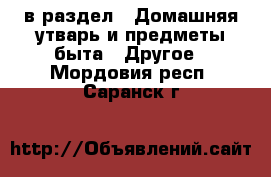  в раздел : Домашняя утварь и предметы быта » Другое . Мордовия респ.,Саранск г.